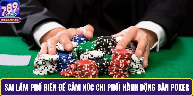Sai lầm phổ biến để cảm xúc chi phối hành động trong bàn Poker
